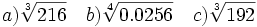 a) \sqrt[3]{216} \quad b) \sqrt[4]{0.0256}\quad c) \sqrt[3]{192}