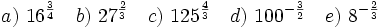 a)\ 16^\frac{3}{4}\quad b)\ 27^\frac{2}{3}\quad c)\ 125^\frac{4}{3}\quad d)\ 100^{-\frac{3}{2}}\quad e)\ 8^{-\frac{2}{3}}