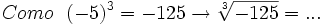 Como \ \ (-5)^3=-125 \rightarrow \sqrt[3]{-125}= ...