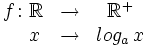 \begin{matrix} f \colon \mathbb{R} & \rightarrow & \mathbb{R}^+  \\ \, \quad x & \rightarrow &  log_a \, x \end{matrix}