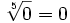 \sqrt[5]{0}=0