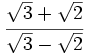 \cfrac{\sqrt{3}+\sqrt{2}}{\sqrt{3}-\sqrt{2}}