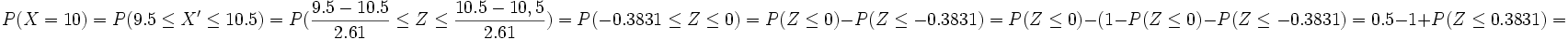P(X = 10) = P(9.5 \le X' \le 10.5)=P( \frac{9.5-10.5} {2.61} \le Z \le \frac{10.5-10,5} {2.61})=  P(-0.3831 \le Z \le 0)= P(Z \le 0) - P(Z \le -0.3831)= P(Z \le 0) - (1-P(Z \le 0) - P(Z \le -0.3831)= 0.5 - 1 + P(Z \le 0.3831)=