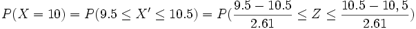 P(X = 10) = P(9.5 \le X' \le 10.5)=P( \frac{9.5-10.5} {2.61} \le Z \le \frac{10.5-10,5} {2.61})