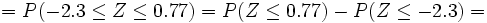 =  P(-2.3 \le Z \le 0.77)= P(Z \le 0.77) - P(Z \le -2.3)=