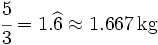 \cfrac{5}{3} = 1.\widehat{6} \approx 1.667 \, \mbox{kg}