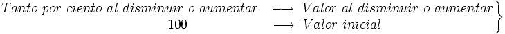 \left . \begin{matrix} Tanto \ por \ ciento \ al \ disminuir \ o \ aumentar ~ \ \longrightarrow \ Valor \ al \ disminuir \ o \ aumentar \\ \qquad \qquad 100 \qquad \qquad \qquad \longrightarrow \ Valor \ inicial \end{matrix} \right \}