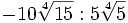 -10\sqrt[4]{15} : 5\sqrt[4]{5} \;