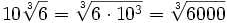 10 \sqrt[3]{6}=\sqrt[3]{6 \cdot 10^3}=\sqrt[3]{6000}