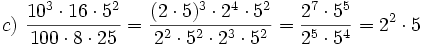 c)\ \frac{10^3 \cdot 16 \cdot 5^2}{100 \cdot 8 \cdot 25}= \frac{(2 \cdot 5)^3 \cdot 2^4 \cdot 5^2}{2^2 \cdot 5^2 \cdot 2^3 \cdot 5^2}= \frac{2^7 \cdot 5^5}{2^5 \cdot 5^4}=2^2 \cdot 5