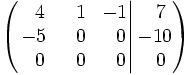 \left(   \left.       \begin{matrix}       ~~4 & ~~1 & -1       \\       -5 & ~~0 & ~~0       \\       ~~0 & ~~0 & ~~0     \end{matrix}   \right|   \begin{matrix}     ~~7     \\     -10     \\     ~~0   \end{matrix} \right)