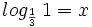 log_{\frac{1}{3}} \, 1 = x